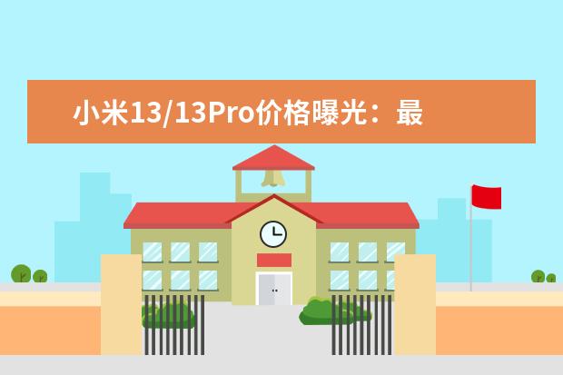 小米13/13Pro价格曝光：最低4299元 小米13promax