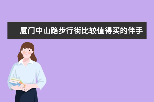 厦门中山路步行街比较值得买的伴手礼有哪些呢～？求推荐～送小❤️❤️