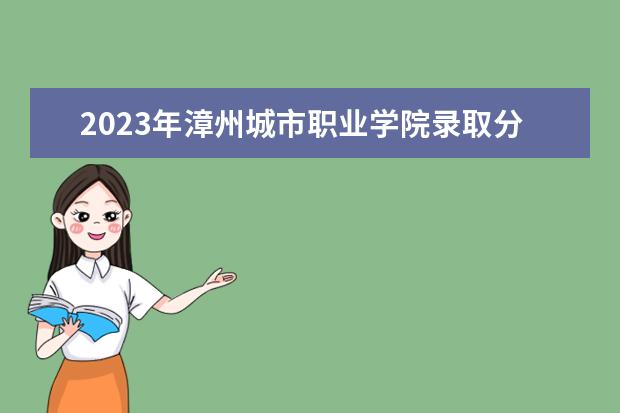 2023年漳州城市职业学院录取分数线是多少？